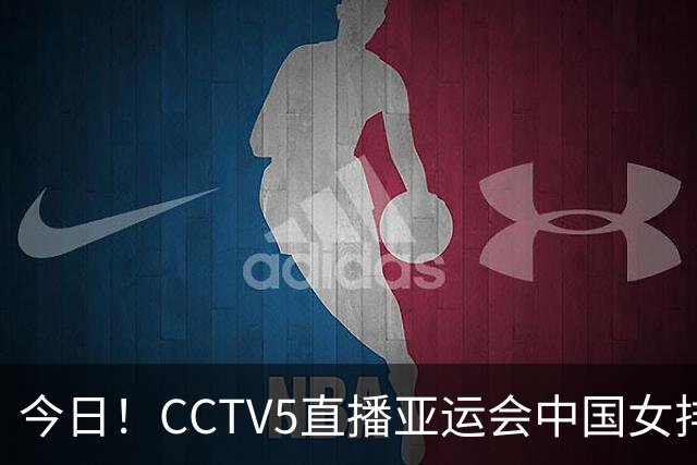 今日！CCTV5直播亚运会中国女排+中超，5+转中国男篮，网络转大连鲲城+曼城+尤文等