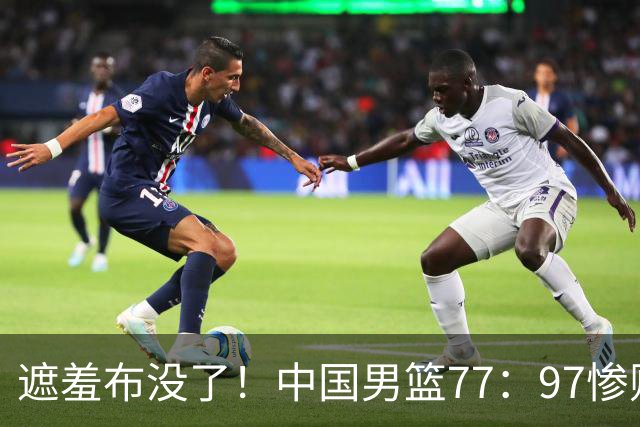 遮羞布没了！中国男篮77：97惨败日本二队，一味单打一点配合都没有